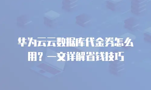 华为云云数据库代金券怎么用？一文详解省钱技巧