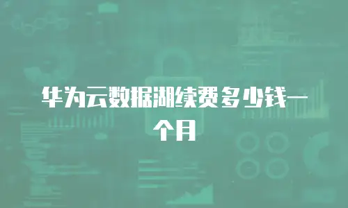 华为云数据湖续费多少钱一个月