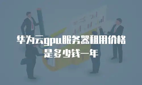 华为云gpu服务器租用价格是多少钱一年