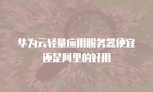 华为云轻量应用服务器便宜还是阿里的好用