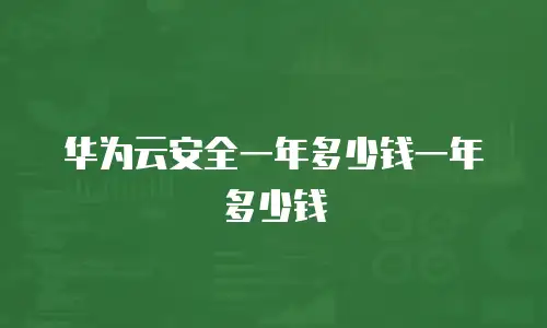 华为云安全一年多少钱一年多少钱