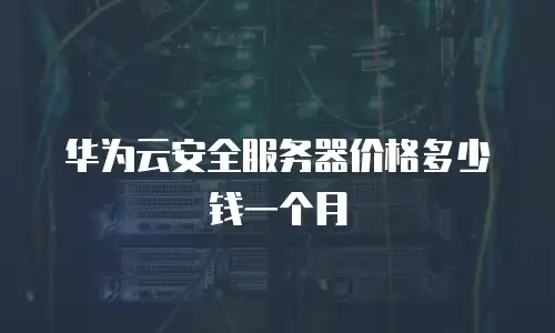 华为云安全服务器价格多少钱一个月