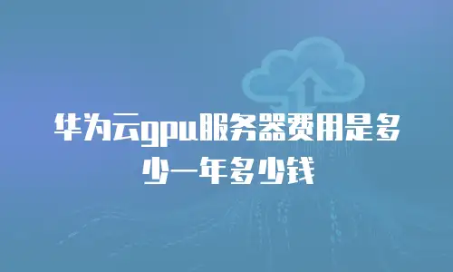 华为云gpu服务器费用是多少一年多少钱