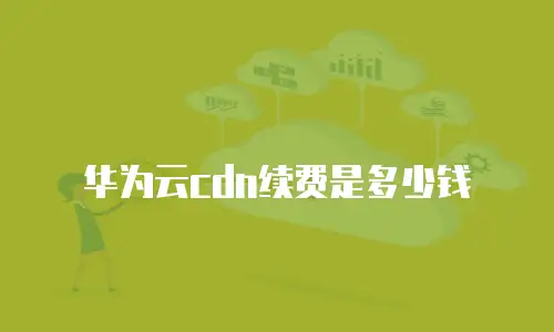 华为云cdn续费是多少钱