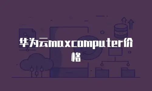 华为云maxcomputer价格