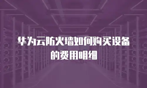 华为云防火墙如何购买设备的费用明细