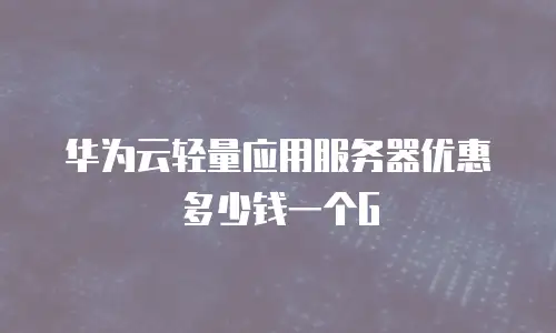 华为云轻量应用服务器优惠多少钱一个G