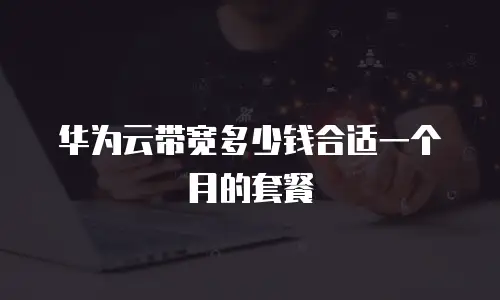 华为云带宽多少钱合适一个月的套餐