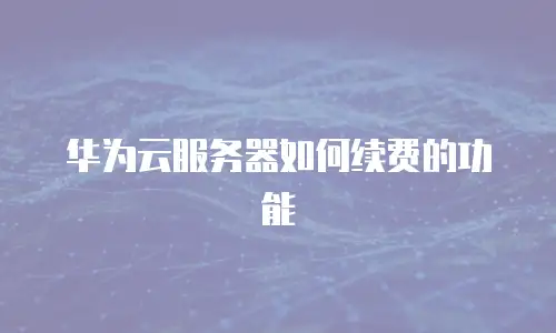 华为云服务器如何续费的功能