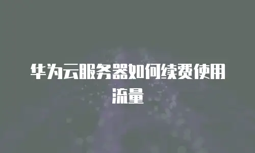 华为云服务器如何续费使用流量