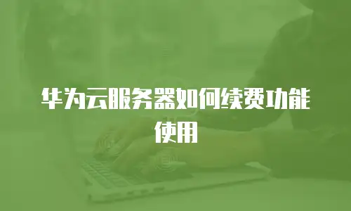 华为云服务器如何续费功能使用