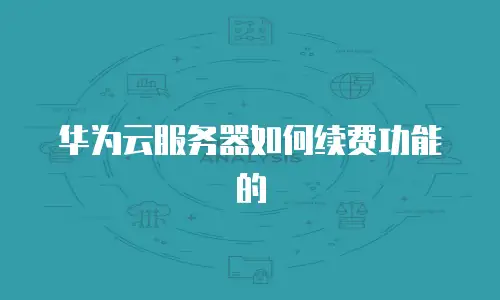 华为云服务器如何续费功能的