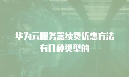华为云服务器续费优惠方法有几种类型的