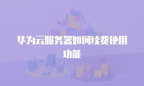华为云服务器如何续费使用功能