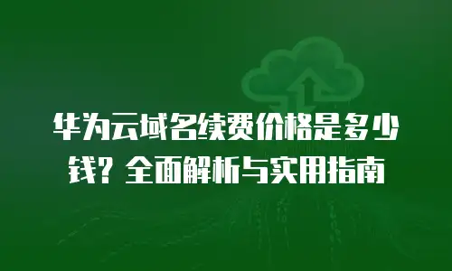 华为云域名续费价格是多少钱？全面解析与实用指南