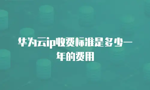 华为云ip收费标准是多少一年的费用