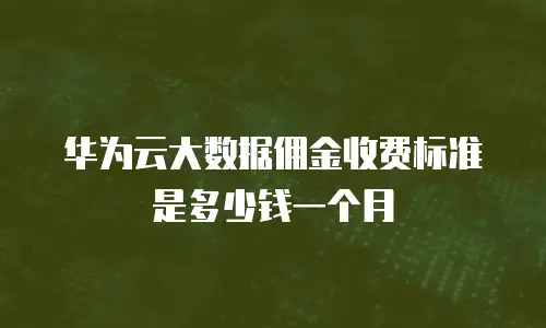 华为云大数据佣金收费标准是多少钱一个月