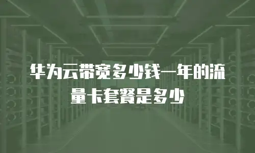 华为云带宽多少钱一年的流量卡套餐是多少