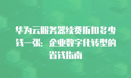 华为云服务器续费折扣多少钱一张：企业数字化转型的省钱指南