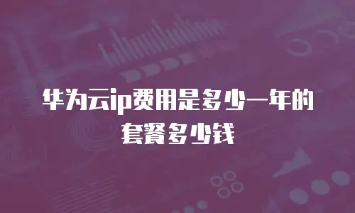 华为云ip费用是多少一年的套餐多少钱