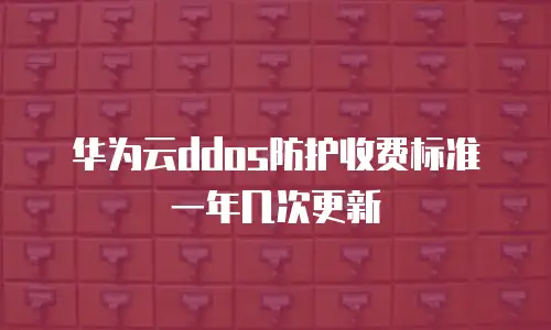 华为云ddos防护收费标准一年几次更新