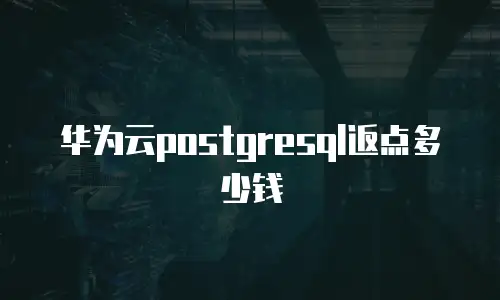华为云postgresql返点多少钱