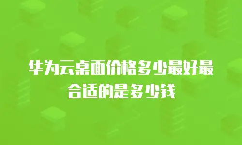 华为云桌面价格多少最好最合适的是多少钱