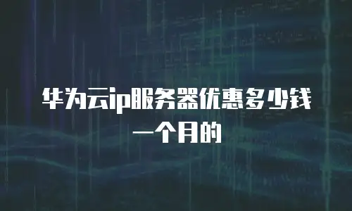 华为云ip服务器优惠多少钱一个月的