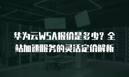 华为云WSA报价是多少？全站加速服务的灵活定价解析