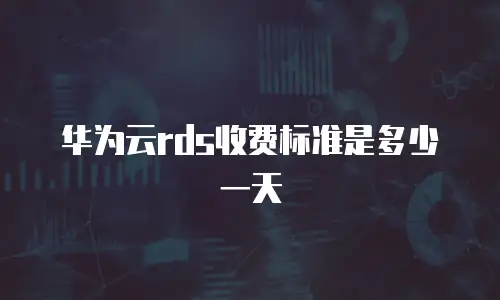 华为云rds收费标准是多少一天