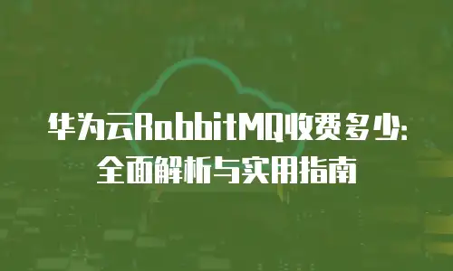 华为云RabbitMQ收费多少：全面解析与实用指南
