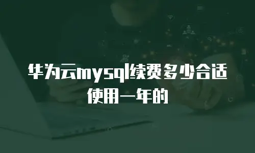 华为云mysql续费多少合适使用一年的