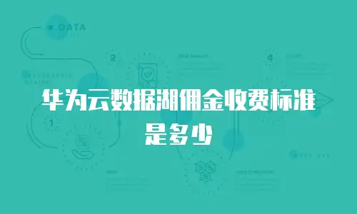 华为云数据湖佣金收费标准是多少