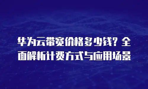华为云带宽价格多少钱？全面解析计费方式与应用场景