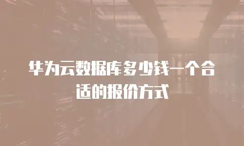 华为云数据库多少钱一个合适的报价方式
