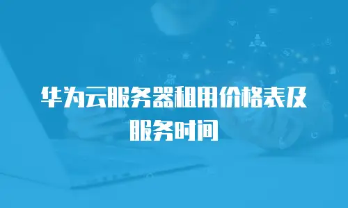 华为云服务器租用价格表及服务时间