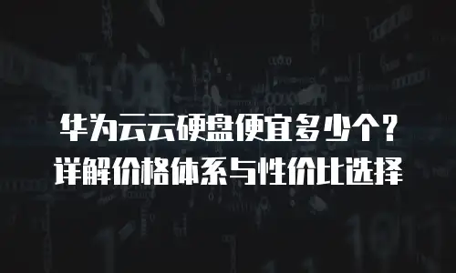 华为云云硬盘便宜多少个？详解价格体系与性价比选择