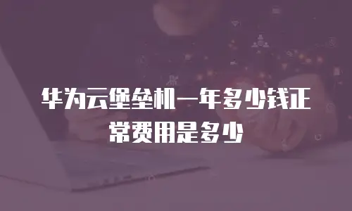 华为云堡垒机一年多少钱正常费用是多少
