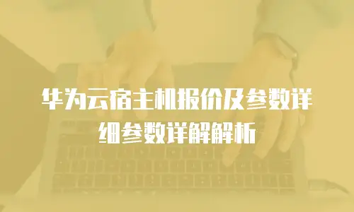 华为云宿主机报价及参数详细参数详解解析