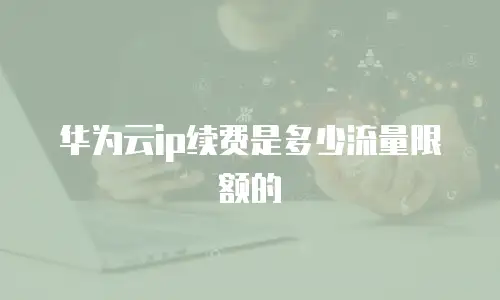 华为云ip续费是多少流量限额的