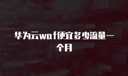 华为云waf便宜多少流量一个月