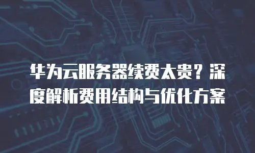 华为云服务器续费太贵？深度解析费用结构与优化方案