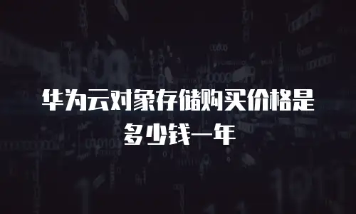 华为云对象存储购买价格是多少钱一年