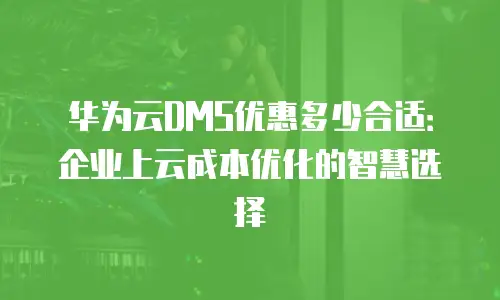 华为云DMS优惠多少合适：企业上云成本优化的智慧选择