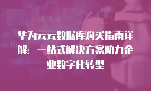 华为云云数据库购买指南详解：一站式解决方案助力企业数字化转型