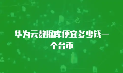 华为云数据库便宜多少钱一个台币