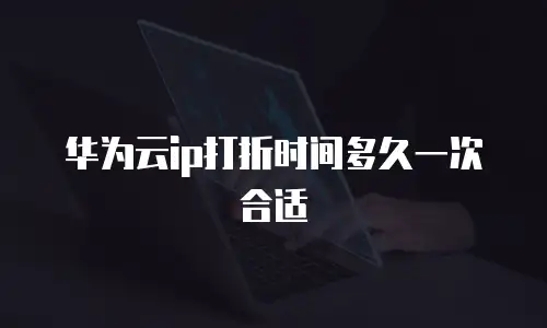 华为云ip打折时间多久一次合适