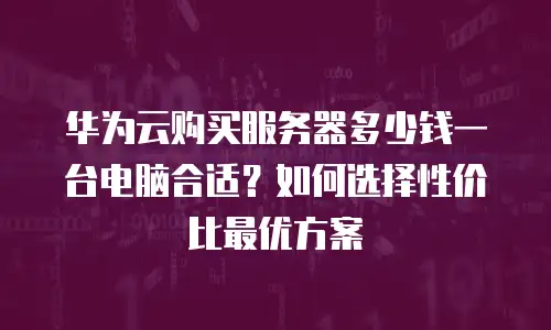 华为云购买服务器多少钱一台电脑合适？如何选择性价比最优方案