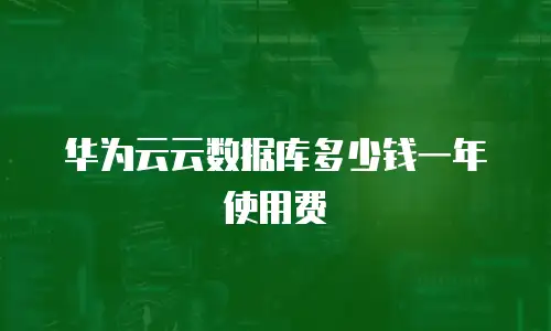 华为云云数据库多少钱一年使用费