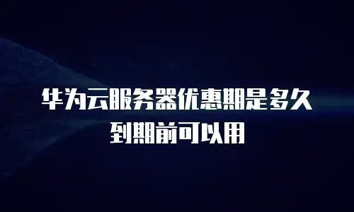 华为云服务器优惠期是多久到期前可以用